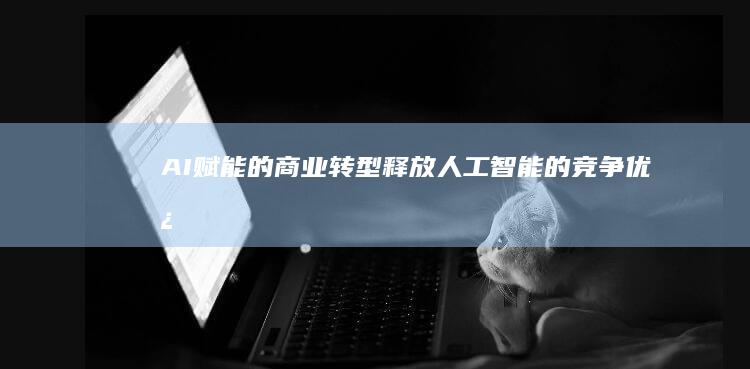 AI赋能的商业转型：释放人工智能的竞争优势 (AI赋能的商业模式)